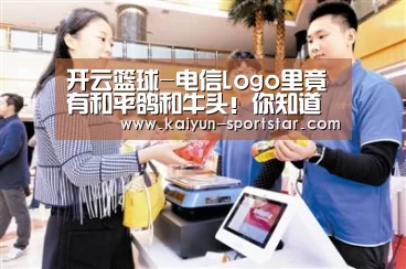 开云篮球-电信Logo里竟有和平鸽和牛头!你知道吗(图1) 开云体育
