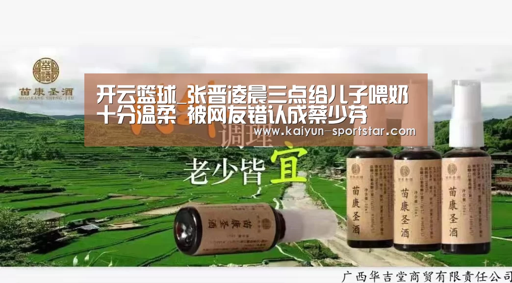 开云篮球_张晋凌晨三点给儿子喂奶十分温柔 被网友错认成蔡少芬(图1) 开云足球