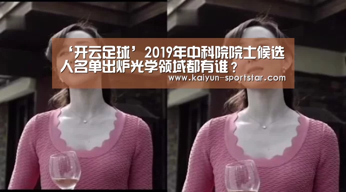 ‘开云足球’2019年中科院院士候选人名单出炉光学领域都有谁?(图2) 开云足球