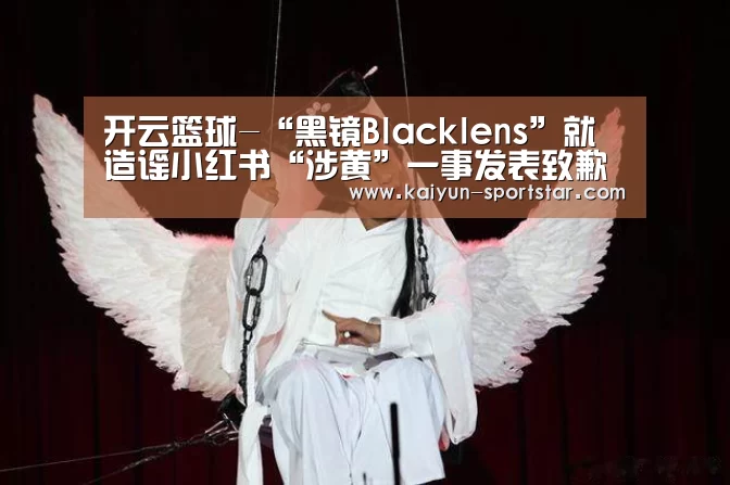 开云篮球-“黑镜Blacklens”就造谣小红书“涉黄”一事发表致歉声明(图1) 开云体育