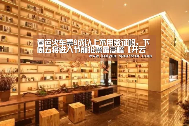 春运火车票8成以上不用验证码,下周五将进入节前抢票最高峰【开云篮球】(图1) 开云足球